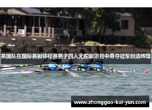 英国队在国际赛艇锦标赛男子四人无舵艇项目中勇夺冠军创造辉煌 英国队在国际赛艇锦标赛男子四人无舵艇项目中勇夺冠军创造辉煌