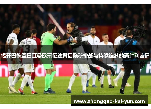 揭开巴黎圣日耳曼欧冠征途背后隐秘挑战与持续追梦的新胜利密码 揭开巴黎圣日耳曼欧冠征途背后隐秘挑战与持续追梦的新胜利密码