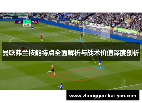 曼联弗兰技能特点全面解析与战术价值深度剖析 曼联弗兰技能特点全面解析与战术价值深度剖析