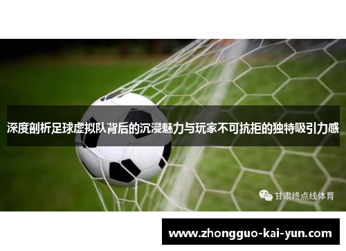 深度剖析足球虚拟队背后的沉浸魅力与玩家不可抗拒的独特吸引力感