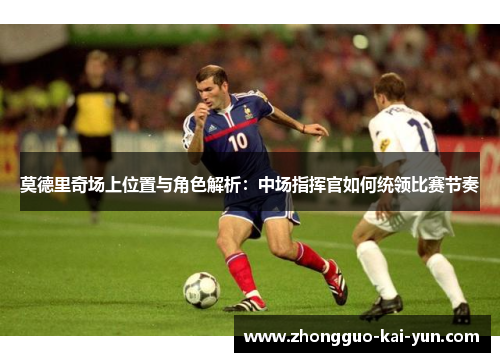 莫德里奇场上位置与角色解析：中场指挥官如何统领比赛节奏