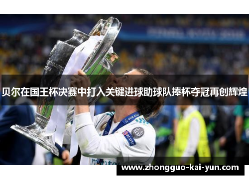 贝尔在国王杯决赛中打入关键进球助球队捧杯夺冠再创辉煌