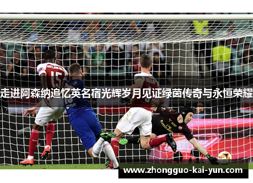 走进阿森纳追忆英名宿光辉岁月见证绿茵传奇与永恒荣耀