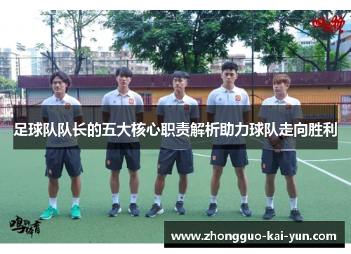 足球队队长的五大核心职责解析助力球队走向胜利 足球队队长的五大核心职责解析助力球队走向胜利
