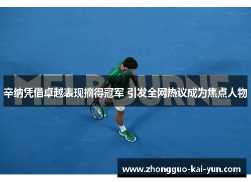 辛纳凭借卓越表现摘得冠军 引发全网热议成为焦点人物 辛纳凭借卓越表现摘得冠军 引发全网热议成为焦点人物