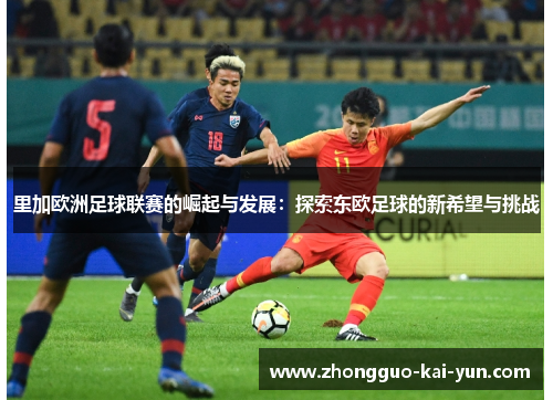 里加欧洲足球联赛的崛起与发展:探索东欧足球的新希望与挑战 里加欧洲足球联赛的崛起与发展:探索东欧足球的新希望与挑战