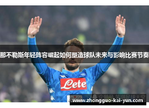 那不勒斯年轻阵容崛起如何塑造球队未来与影响比赛节奏 那不勒斯年轻阵容崛起如何塑造球队未来与影响比赛节奏