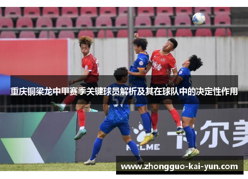 重庆铜梁龙中甲赛季关键球员解析及其在球队中的决定性作用 重庆铜梁龙中甲赛季关键球员解析及其在球队中的决定性作用