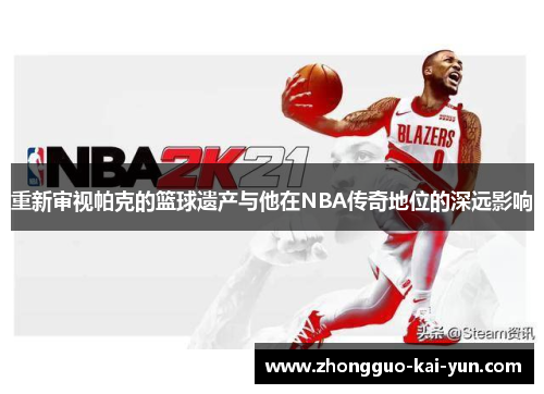 重新审视帕克的篮球遗产与他在NBA传奇地位的深远影响