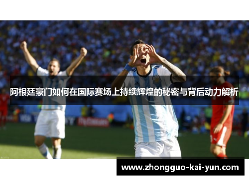 阿根廷豪门如何在国际赛场上持续辉煌的秘密与背后动力解析