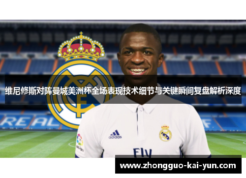 维尼修斯对阵曼城美洲杯全场表现技术细节与关键瞬间复盘解析深度