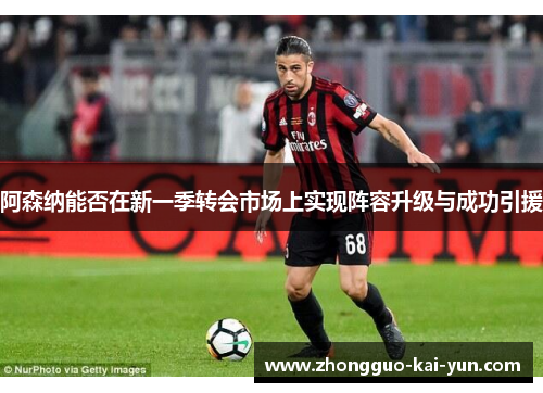 阿森纳能否在新一季转会市场上实现阵容升级与成功引援