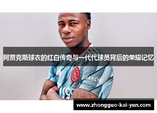 阿贾克斯球衣的红白传奇与一代代球员背后的荣耀记忆 阿贾克斯球衣的红白传奇与一代代球员背后的荣耀记忆