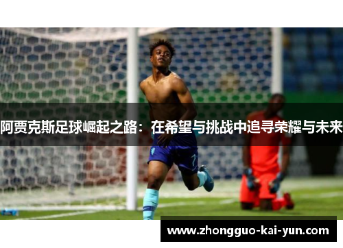 阿贾克斯足球崛起之路:在希望与挑战中追寻荣耀与未来 阿贾克斯足球崛起之路:在希望与挑战中追寻荣耀与未来