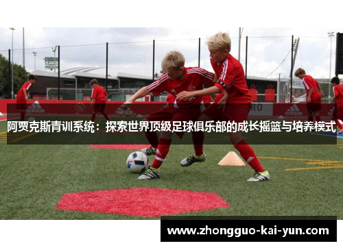 阿贾克斯青训系统：探索世界顶级足球俱乐部的成长摇篮与培养模式