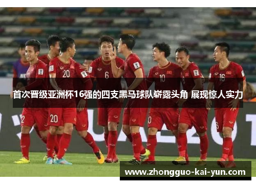 首次晋级亚洲杯16强的四支黑马球队崭露头角 展现惊人实力
