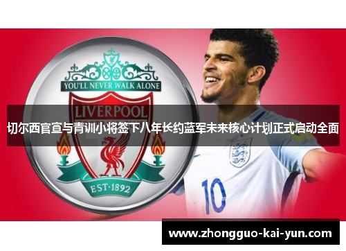 切尔西官宣与青训小将签下八年长约蓝军未来核心计划正式启动全面