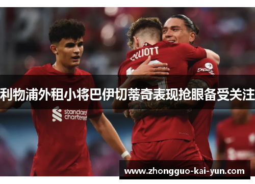 利物浦外租小将巴伊切蒂奇表现抢眼备受关注 利物浦外租小将巴伊切蒂奇表现抢眼备受关注