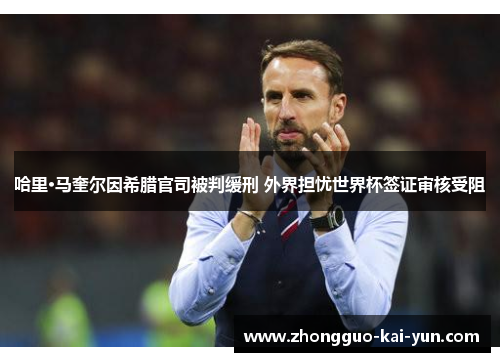 哈里·马奎尔因希腊官司被判缓刑 外界担忧世界杯签证审核受阻