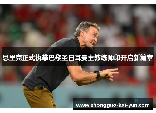 恩里克正式执掌巴黎圣日耳曼主教练帅印开启新篇章 恩里克正式执掌巴黎圣日耳曼主教练帅印开启新篇章