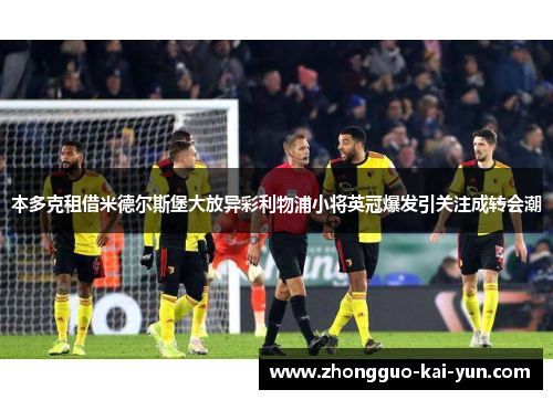 本多克租借米德尔斯堡大放异彩利物浦小将英冠爆发引关注成转会潮