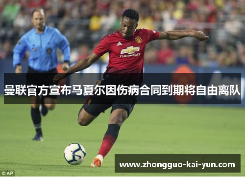 曼联官方宣布马夏尔因伤病合同到期将自由离队 曼联官方宣布马夏尔因伤病合同到期将自由离队