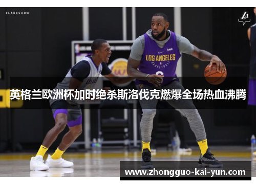 英格兰欧洲杯加时绝杀斯洛伐克燃爆全场热血沸腾