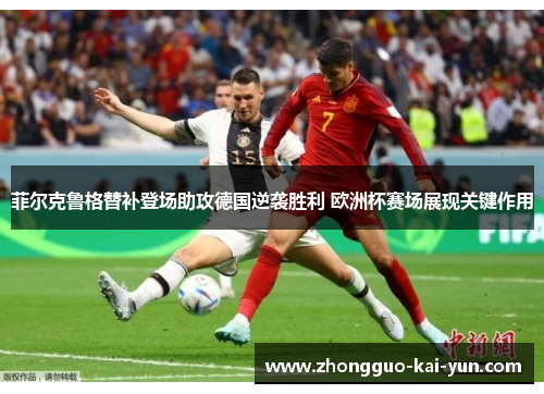 菲尔克鲁格替补登场助攻德国逆袭胜利 欧洲杯赛场展现关键作用