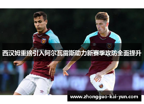 西汉姆重磅引入阿尔瓦雷斯助力新赛季攻防全面提升