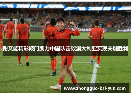 谢文能精彩破门助力中国队击败澳大利亚实现关键胜利