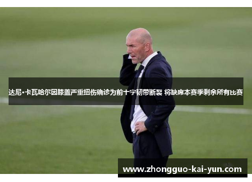 达尼·卡瓦哈尔因膝盖严重扭伤确诊为前十字韧带断裂 将缺席本赛季剩余所有比赛