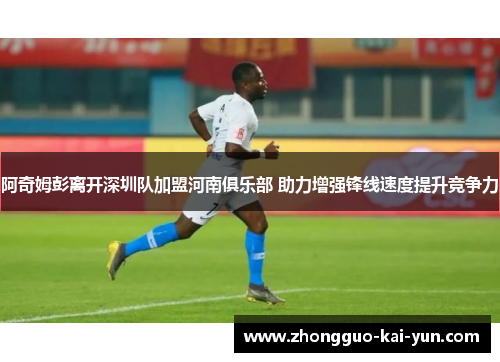 阿奇姆彭离开深圳队加盟河南俱乐部 助力增强锋线速度提升竞争力