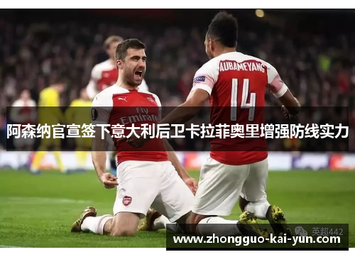 阿森纳官宣签下意大利后卫卡拉菲奥里增强防线实力