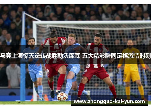 马竞上演惊天逆转战胜勒沃库森 五大精彩瞬间定格激情时刻