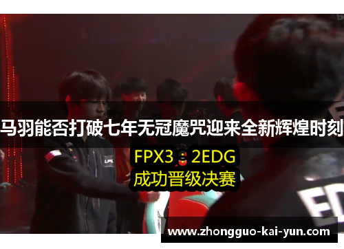 马羽能否打破七年无冠魔咒迎来全新辉煌时刻