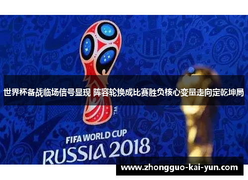 世界杯备战临场信号显现 阵容轮换成比赛胜负核心变量走向定乾坤局