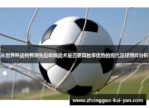 从世界杯战例看领先后收缩战术是否更具胜率优势的现代足球博弈分析 从世界杯战例看领先后收缩战术是否更具胜率优势的现代足球博弈分析