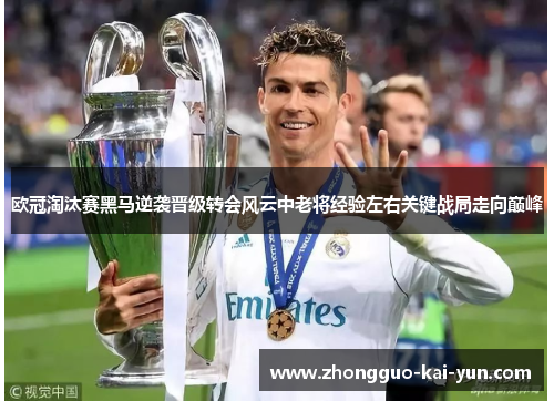 欧冠淘汰赛黑马逆袭晋级转会风云中老将经验左右关键战局走向巅峰