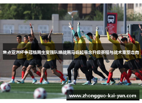 焦点亚洲杯争冠格局生变强队暗战黑马崛起悬念升级赛程与战术重塑走向