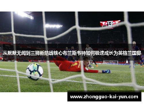 从默默无闻到三狮新防线核心布兰斯韦特如何极速成长为英格兰国脚 从默默无闻到三狮新防线核心布兰斯韦特如何极速成长为英格兰国脚