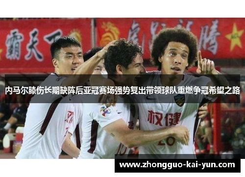 内马尔膝伤长期缺阵后亚冠赛场强势复出带领球队重燃争冠希望之路