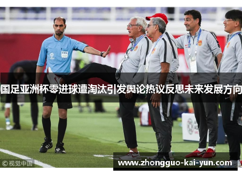国足亚洲杯零进球遭淘汰引发舆论热议反思未来发展方向