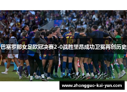 巴塞罗那女足欧冠决赛2-0战胜里昂成功卫冕再创历史