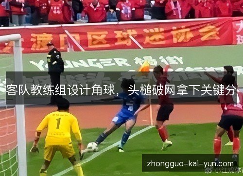 客队教练组设计角球,头槌破网拿下关键分 客队教练组设计角球,头槌破网拿下关键分