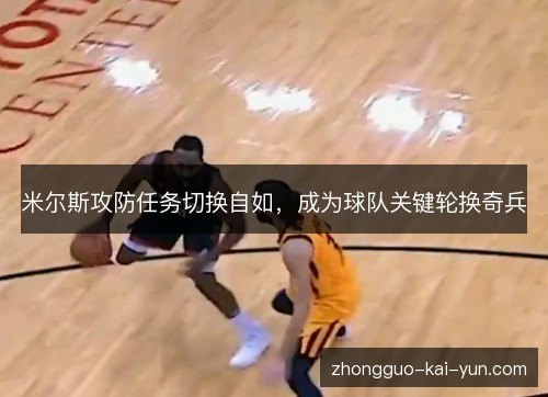 米尔斯攻防任务切换自如,成为球队关键轮换奇兵 米尔斯攻防任务切换自如,成为球队关键轮换奇兵