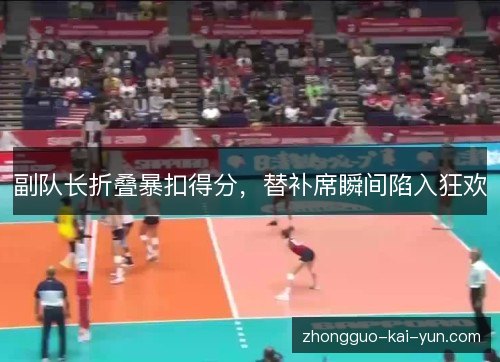 副队长折叠暴扣得分,替补席瞬间陷入狂欢 副队长折叠暴扣得分,替补席瞬间陷入狂欢
