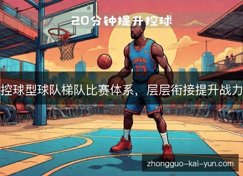 控球型球队梯队比赛体系,层层衔接提升战力 控球型球队梯队比赛体系,层层衔接提升战力