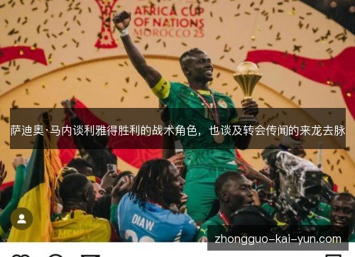 萨迪奥·马内谈利雅得胜利的战术角色,也谈及转会传闻的来龙去脉 萨迪奥·马内谈利雅得胜利的战术角色,也谈及转会传闻的来龙去脉